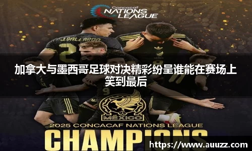 加拿大与墨西哥足球对决精彩纷呈谁能在赛场上笑到最后